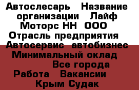 Автослесарь › Название организации ­ Лайф Моторс НН, ООО › Отрасль предприятия ­ Автосервис, автобизнес › Минимальный оклад ­ 40 000 - Все города Работа » Вакансии   . Крым,Судак